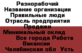 Разнорабочий › Название организации ­ Правильные люди › Отрасль предприятия ­ Продажи › Минимальный оклад ­ 30 000 - Все города Работа » Вакансии   . Челябинская обл.,Усть-Катав г.